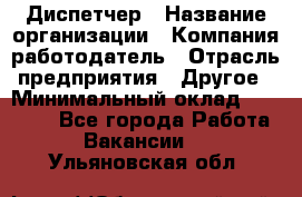 Диспетчер › Название организации ­ Компания-работодатель › Отрасль предприятия ­ Другое › Минимальный оклад ­ 10 000 - Все города Работа » Вакансии   . Ульяновская обл.